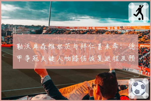 勒沃库森维尔茨与拜仁基米希：德甲争冠关键人物膝伤恢复进程及预期状态回归曲线分析