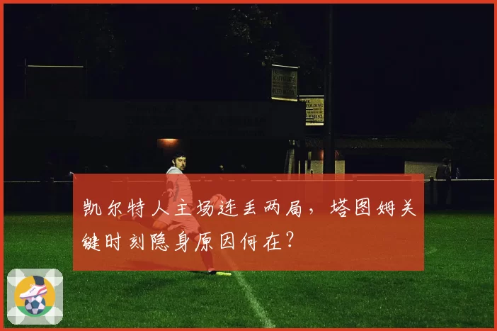 凯尔特人主场连丢两局,塔图姆关键时刻隐身原因何在?