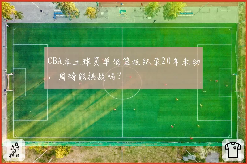 CBA本土球员单场篮板纪录20年未动，周琦能挑战吗？