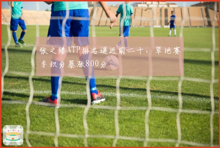 张之臻ATP排名逼近前二十,草地赛季积分暴涨800分
