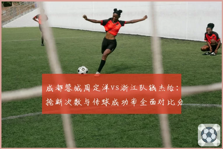 成都蓉城周定洋vs浙江队钱杰给：抢断次数与传球成功率全面对比分析