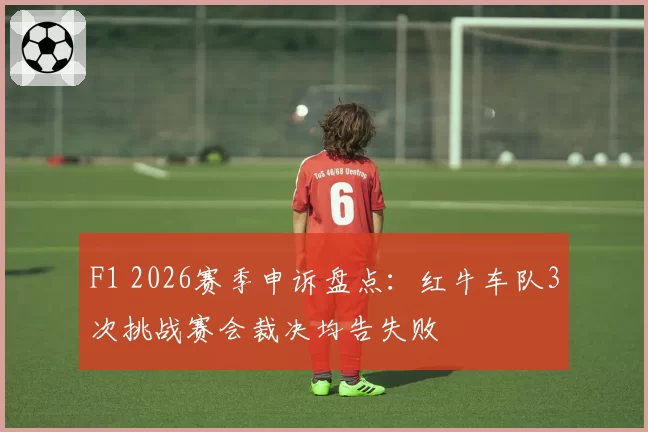 F1 2026赛季申诉盘点：红牛车队3次挑战赛会裁决均告失败