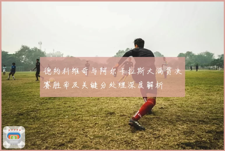 德约科维奇与阿尔卡拉斯大满贯决赛胜率及关键分处理深度解析