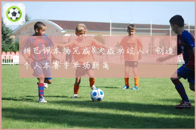姆巴佩本场完成8次成功过人，创造个人本赛季单场新高