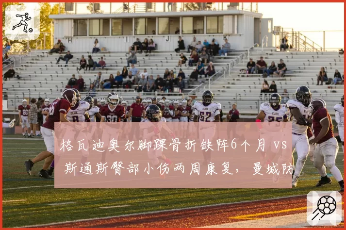 格瓦迪奥尔脚踝骨折缺阵6个月 vs 斯通斯臀部小伤两周康复,曼城防线伤情轻重对比
