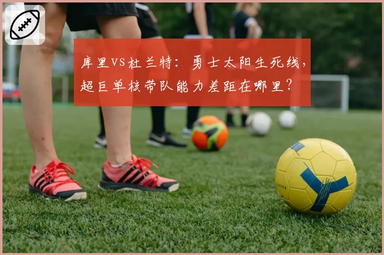 库里vs杜兰特：勇士太阳生死线，超巨单核带队能力差距在哪里？