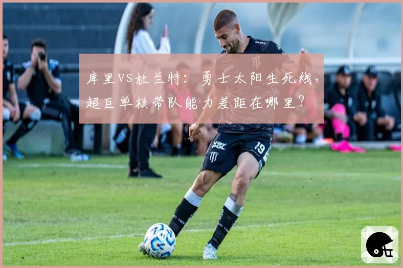 库里vs杜兰特：勇士太阳生死线，超巨单核带队能力差距在哪里？