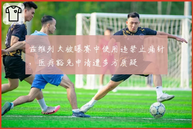 兹维列夫被曝赛中使用违禁止痛针，医疗豁免申请遭多方质疑