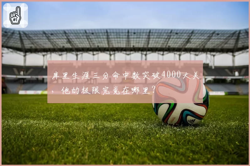 库里生涯三分命中数突破4000大关,他的极限究竟在哪里?