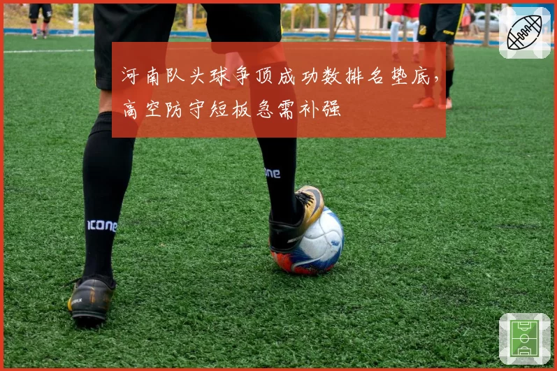 河南队头球争顶成功数排名垫底，高空防守短板急需补强