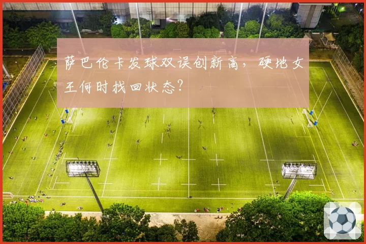 萨巴伦卡发球双误创新高,硬地女王何时找回状态?