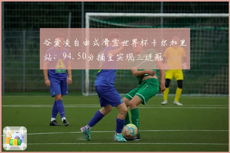 谷爱凌自由式滑雪世界杯卡尔加里站，94.50分摘金实现三连冠