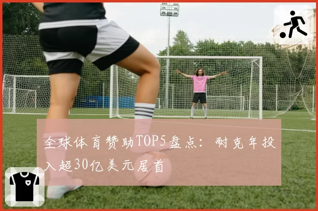 全球体育赞助TOP5盘点:耐克年投入超30亿美元居首