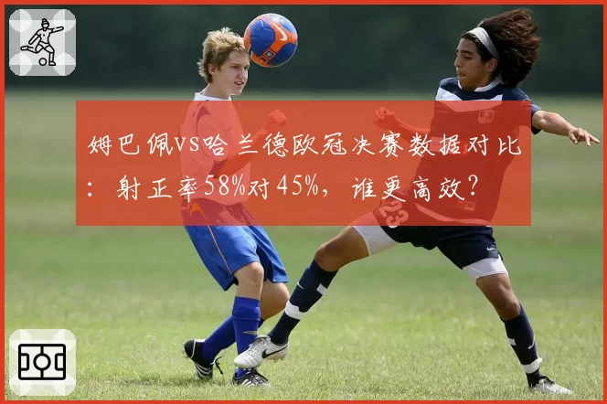 姆巴佩vs哈兰德欧冠决赛数据对比:射正率58%对45%,谁更高效?