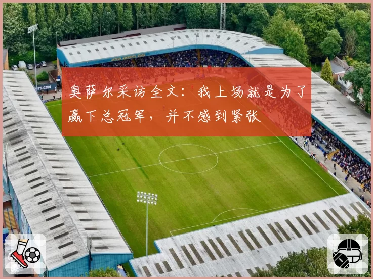 奥萨尔采访全文：我上场就是为了赢下总冠军，并不感到紧张