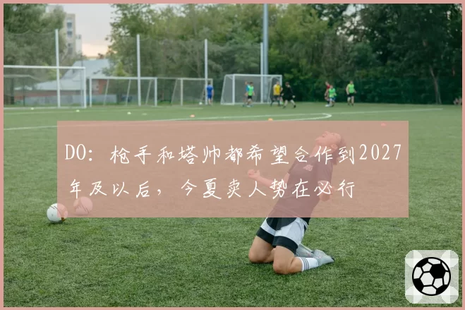 DO：枪手和塔帅都希望合作到2027年及以后，今夏卖人势在必行