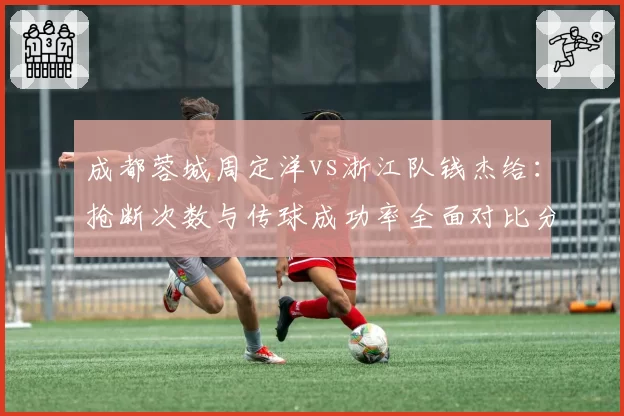 成都蓉城周定洋vs浙江队钱杰给：抢断次数与传球成功率全面对比分析