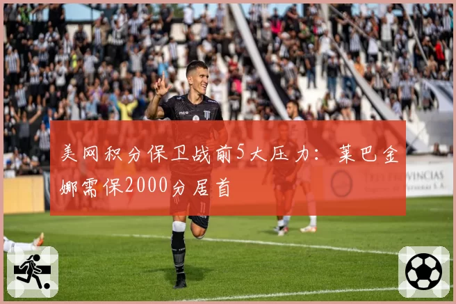 美网积分保卫战前5大压力：莱巴金娜需保2000分居首