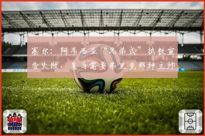 塞尔:阿韦洛亚“兄弟式”执教宣告失败,皇马需要弗里克那种主帅