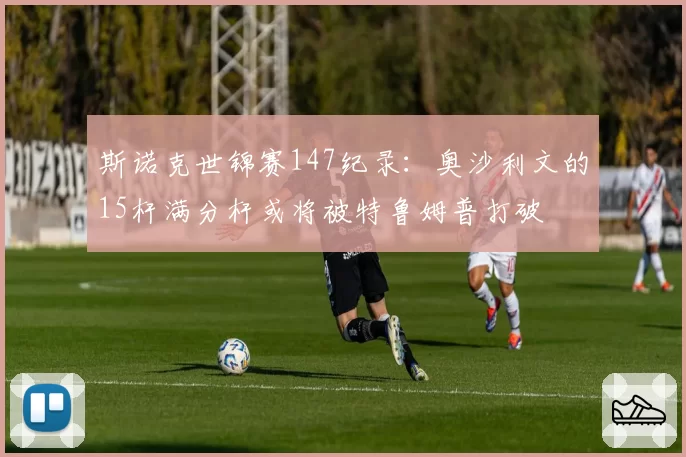 斯诺克世锦赛147纪录：奥沙利文的15杆满分杆或将被特鲁姆普打破