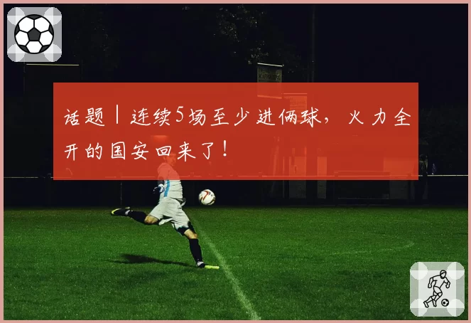 话题｜连续5场至少进俩球，火力全开的国安回来了！