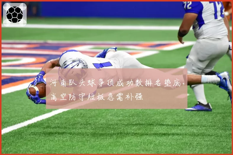 河南队头球争顶成功数排名垫底,高空防守短板急需补强