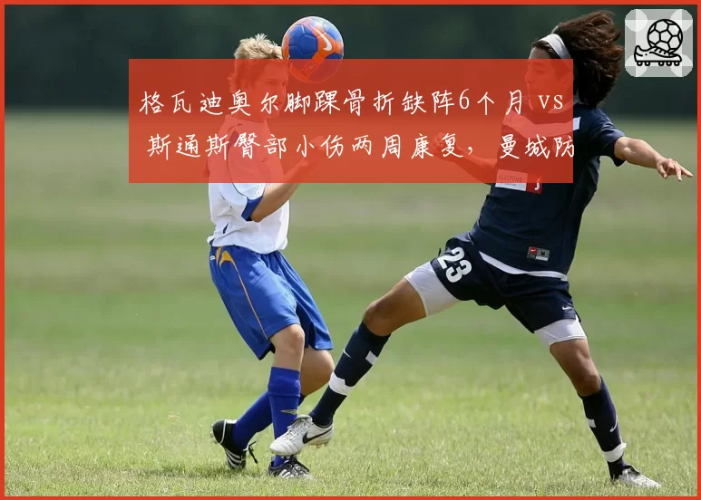 格瓦迪奥尔脚踝骨折缺阵6个月 vs 斯通斯臀部小伤两周康复,曼城防线伤情轻重对比