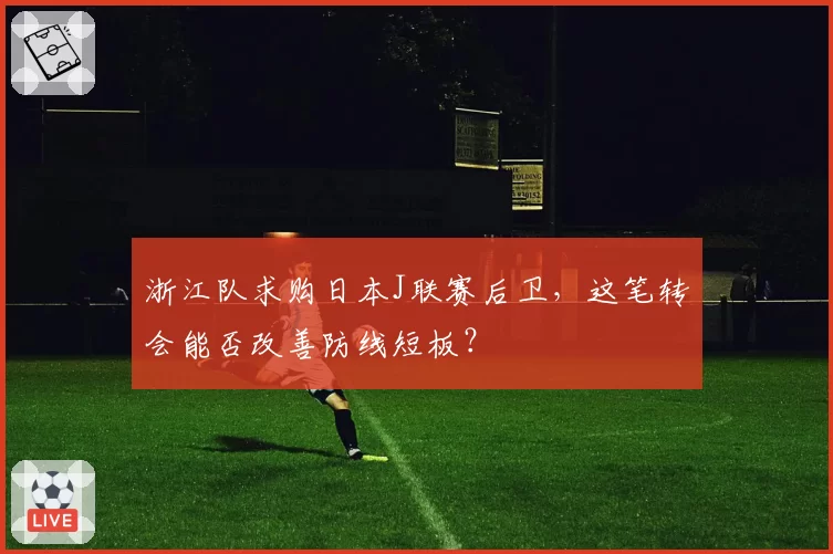 浙江队求购日本J联赛后卫，这笔转会能否改善防线短板？