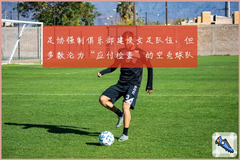 足协强制俱乐部建设女足队伍，但多数沦为“应付检查”的空壳球队