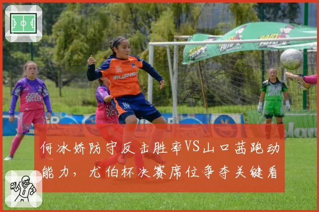 何冰娇防守反击胜率VS山口茜跑动能力，尤伯杯决赛席位争夺关键看这招