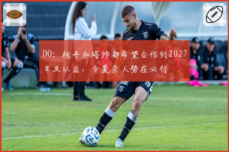 DO：枪手和塔帅都希望合作到2027年及以后，今夏卖人势在必行